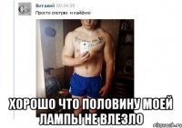  Хорошо что половину моей лампы не влезло