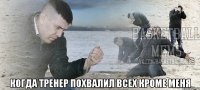  Когда тренер похвалил всех кроме меня