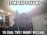 Etimi tapo4kami Ya ebal tvoy mamy moskal