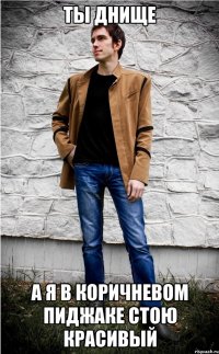 ты днище а я в коричневом пиджаке стою красивый