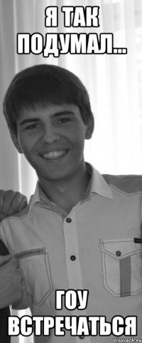 я так подумал... гоу встречаться