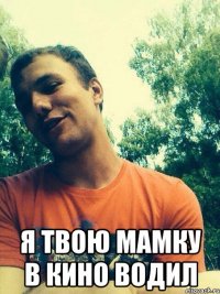  Я твою мамку в кино водил
