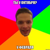 Ты у октября? У ФЕВРАЛЯ