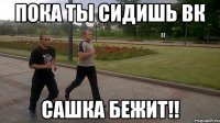Пока ты сидишь вк сашка бежит!!