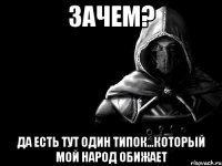 Зачем? Да есть тут один типок...который мой народ обижает