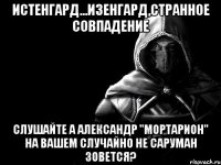 Истенгард...Изенгард,странное совпадение Слушайте а Александр "Мортарион" на вашем случайно не Саруман зовется?