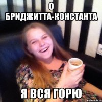 О БРИДЖИТТА-КОНСТАНТА Я ВСЯ ГОРЮ