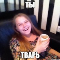 ТЫ ТВАРЬ
