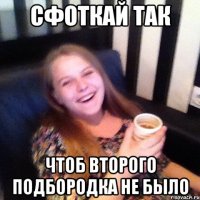 СФОТКАЙ ТАК ЧТОБ ВТОРОГО ПОДБОРОДКА НЕ БЫЛО
