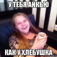 У ТЕБЯ АЙКЬЮ КАК У ХЛЕБУШКА