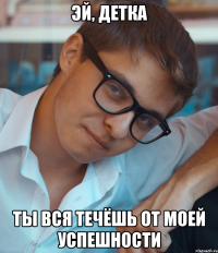 Эй, детка Ты вся течёшь от моей успешности