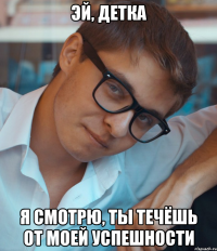 Эй, детка Я смотрю, ты течёшь от моей успешности