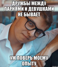 Дружбы между парнями и девушками не бывает Уж поверь моему опыту