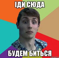 ІДИ СЮДА БУДЕМ БИТЬСЯ