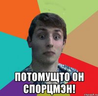  Потомущто он спорцмэн!