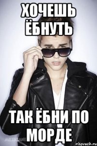 Хочешь ёбнуть так ёбни по морде