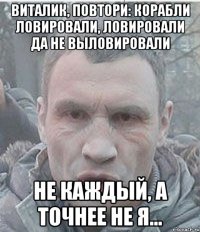 Виталик, повтори: корабли ловировали, ловировали да не выловировали не каждый, а точнее не я...