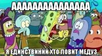 ааааааааааааааа я единствиний хто ловит медуз