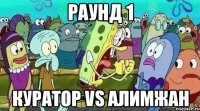 Раунд 1 куратор vs Алимжан