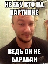 не ебу кто на картинке ведь он не барабан