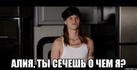  Алия, ты сечешь о чем я?