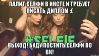 Палит селфи в инсте и требует писать диплом :( Выход! Буду постить селфи во ВК!