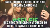 Палит селфи в инсте и требует писать диплом :( Буду постить селфи уточкой во ВК и трепаться в сикрете!!!