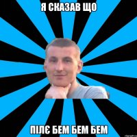 я сказав що Пілє бем бем бем