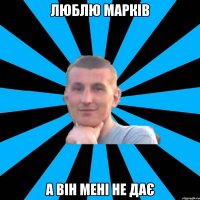 люблю марків а він мені не дає