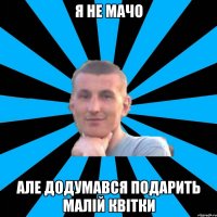 Я не мачо але додумався подарить малій квітки