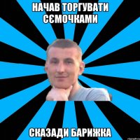 начав торгувати сємочками Сказади барижка
