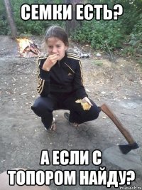 Семки есть? А если с топором найду?
