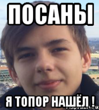 посаны я топор нашёл !