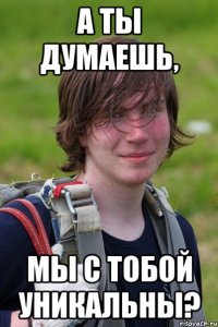 А ты думаешь, мы с тобой уникальны?