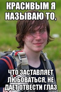 Красивым я называю то, что заставляет любоваться, не дает отвести глаз