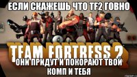 если скажешь что TF2 говно они придут и покорают твой комп и тебя