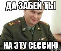 ДА ЗАБЕЙ ТЫ НА ЭТУ СЕССИЮ