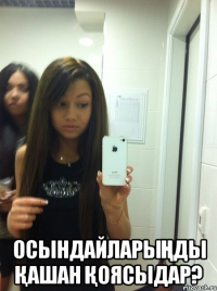  Осындайларыңды қашан қоясыдар?
