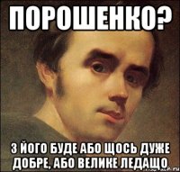 ПОРОШЕНКО? з його буде або щось дуже добре, або велике ледащо