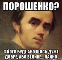 ПОРОШЕНКО? з його буде або щось дуже добре, або велике... лайно