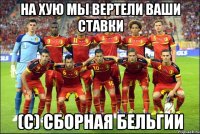 На Хую мы вертели ваши ставки (С) Сборная Бельгии