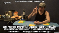 ДЕТИ ПРИНАДЛЕЖАТ БОЛЬШЕ ГОСУДАРСТВУ, ЧЕМ РОДИТЕЛЯМ:                                         ЕСЛИ РОДИТЕЛЬ ЗАХОЧЕТ УБИТЬ РЕБЕНКА - ЗА ЭТО ЕГО ПОСАДЯТ. НО ЕСЛИ ГОСУДАРСТВО ПОШЛЕТ ЕГО НУ НА ВОЙНУ НАПРИМЕР И ОН ТАМ УМРЕТ - ТО ГОСУДАРСТВУ НИЧЕГО НЕ БУДЕТ