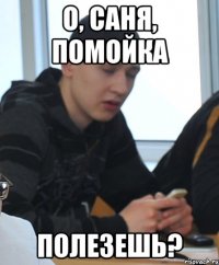 О, Саня, помойка Полезешь?