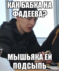 Как бабка на Фадеева? Мышьяка ей подсыпь