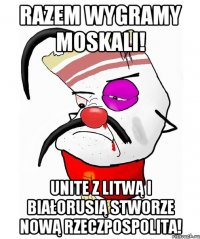 Razem wygramy Moskali! Unite z Litwą i Białorusią stworze nową Rzeczpospolita!