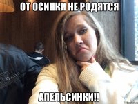 От осинки не родятся АПЕЛЬСИНКИ!!