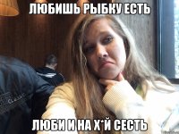 Любишь рыбку есть Люби и на х*й сесть