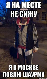 я на месте не сижу я в Москве ловлю шаурму