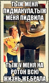 тыж меня пидманула,тыж меня пидвила тыж у меня на ротон всю жизнь же брала