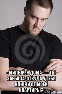  - Милый, я дома. — Ты заебала, откуда у тебя ключи от моей квартиры?